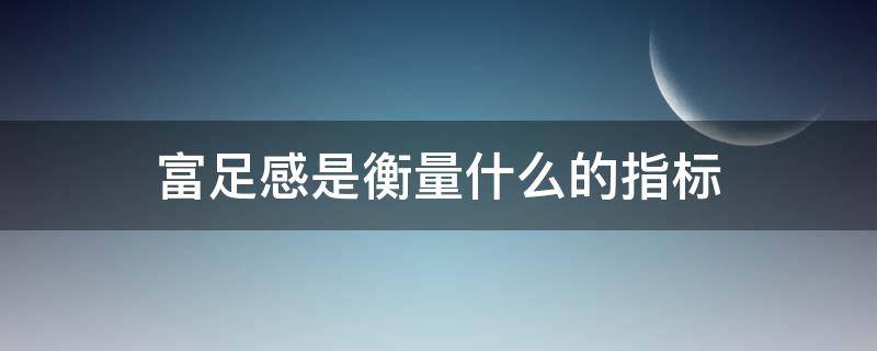 富足感是衡量什么的指标（富足感是衡量什么的标准）