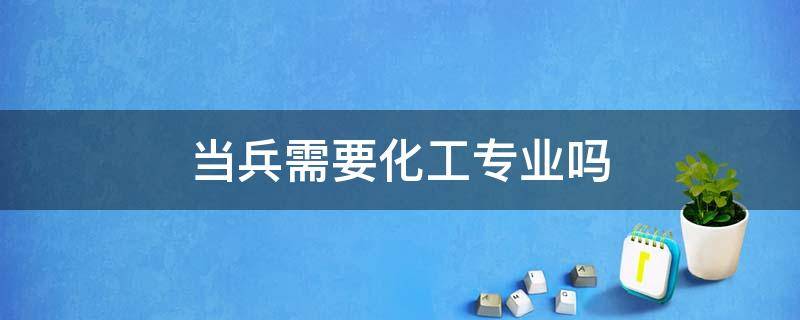 当兵需要化工专业吗 当兵需要化工专业吗女生