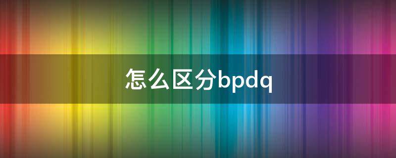 怎么区分bpdq（怎么区分bpdq像什么）