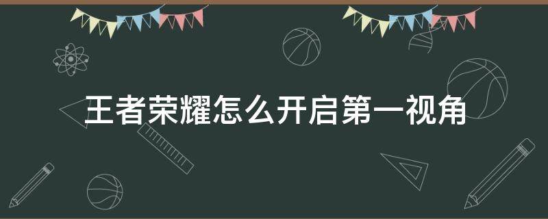 王者荣耀怎么开启第一视角 王者荣耀怎么开启第一视角模式