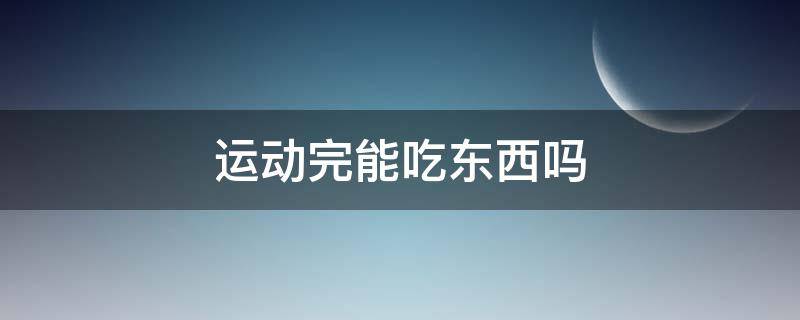 运动完能吃东西吗 运动完能吃东西吗?