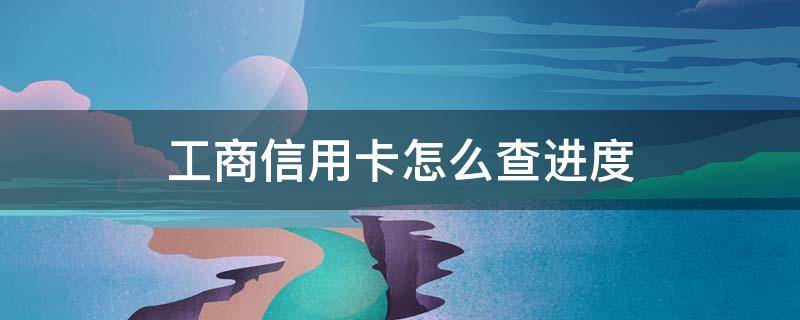 工商信用卡怎么查进度（工商信用卡查进度查询）