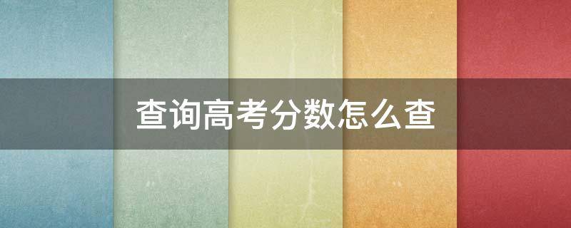 查询高考分数怎么查 查询高考分数怎么查询的