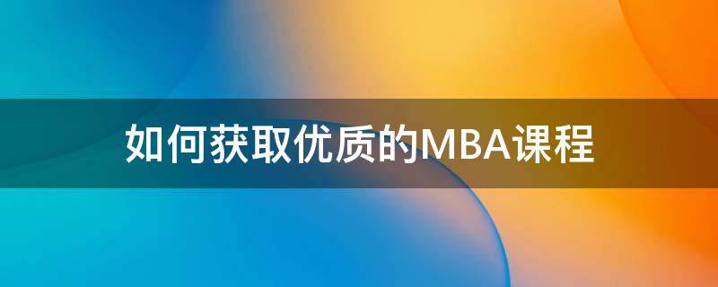 如何获取优质的MBA课程