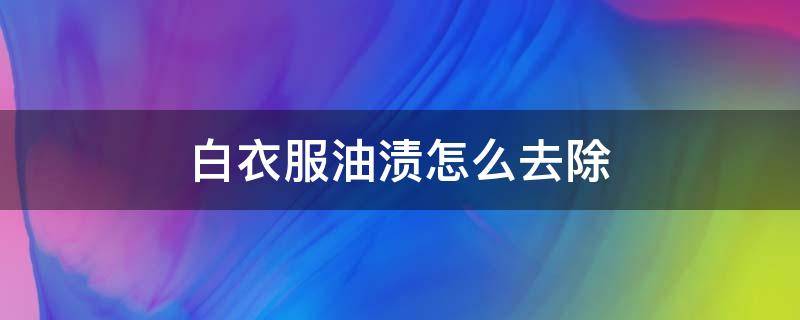 白衣服油渍怎么去除 白衣服油渍怎么去除小窍门