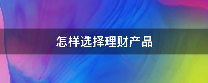 怎样选择理财产品（怎样选择理财产品才能有稳定的高收益）