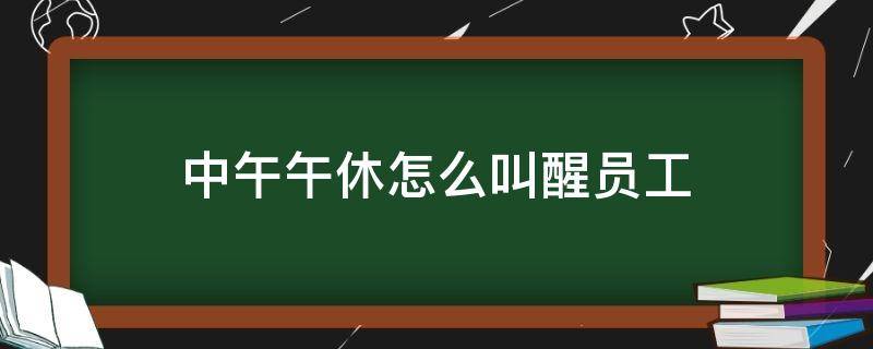 中午午休怎么叫醒员工（员工中午怎么休息）