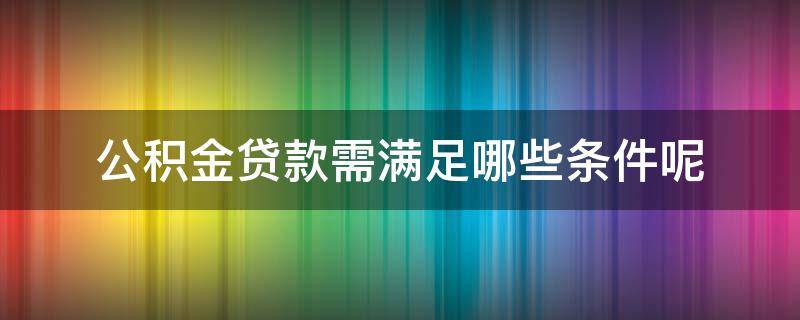 公积金贷款需满足哪些条件呢 公积金贷款具备条件