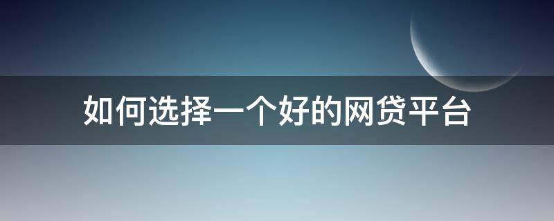 如何选择一个好的网贷平台（如何选择一个好的网贷平台呢）