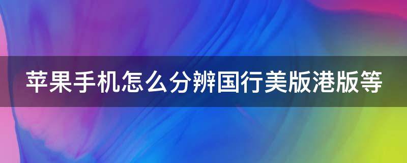 苹果手机怎么分辨国行美版港版等（苹果如何分辨国行港行美版）