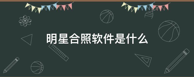 明星合照软件是什么 明星合照软件是什么意思