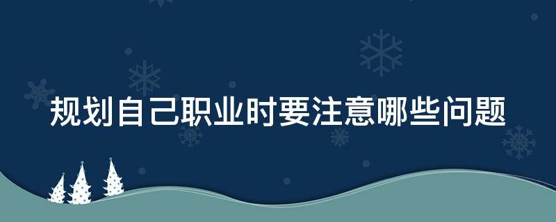 规划自己职业时要注意哪些问题（规划自己职业时要注意哪些问题呢）