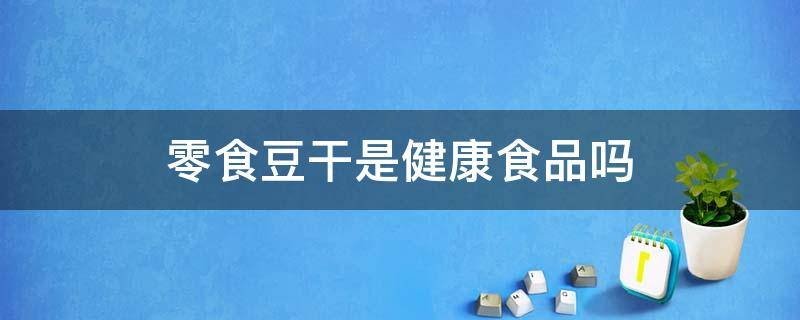 零食豆干是健康食品吗（零食豆干是健康食品吗?）