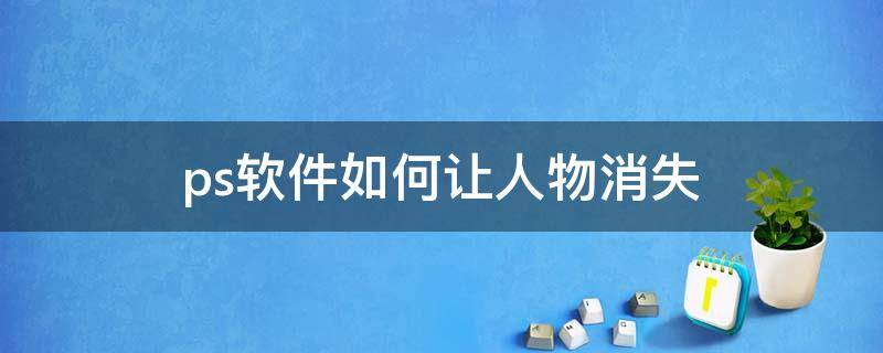 ps软件如何让人物消失（ps软件如何让人物消失掉）