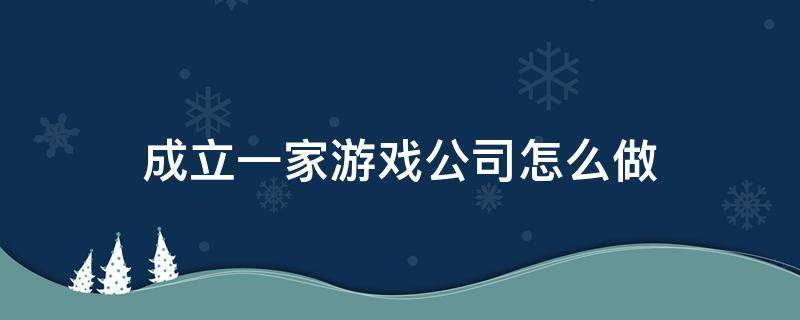 成立一家游戏公司怎么做 成立一家游戏公司需要多少钱