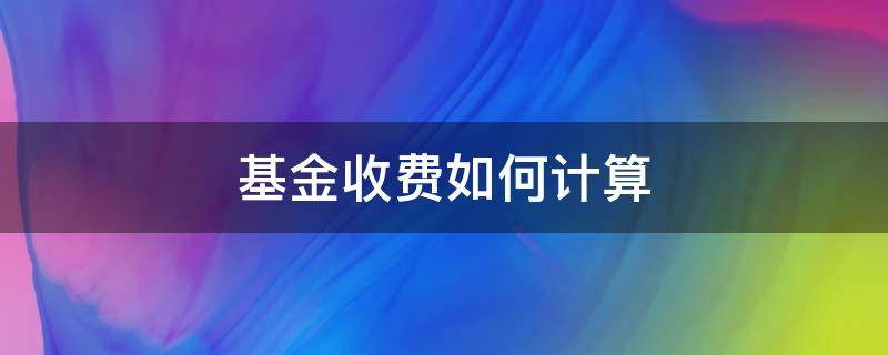 基金收费如何计算（基金的收费怎么算的）