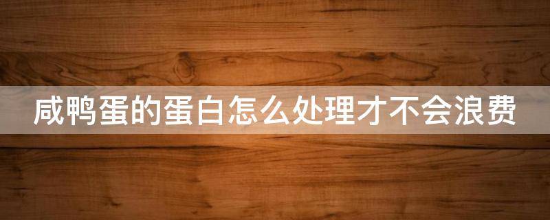 咸鸭蛋的蛋白怎么处理才不会浪费 咸鸭蛋的蛋白怎么处理才不会浪费营养