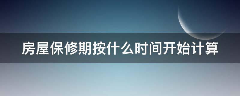 房屋保修期按什么时间开始计算 房屋各项保修时间