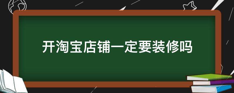 开淘宝店铺一定要装修吗（开淘宝店铺一定要营业执照吗）