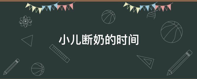 小儿断奶的时间 小儿断奶的时间宜在