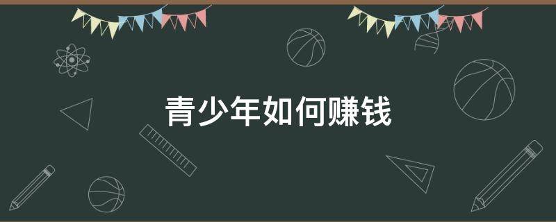 青少年如何赚钱 青少年如何赚钱不用手机