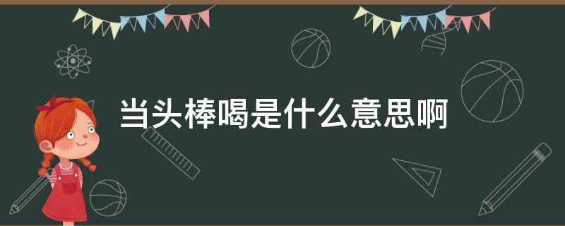 当头棒喝是什么意思啊 当头棒喝是什么意思啊打一肖