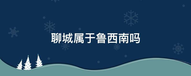 聊城属于鲁西南吗 聊城属于鲁西南吗?