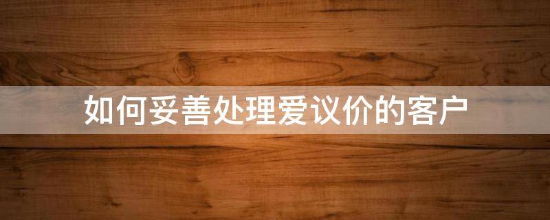 如何妥善处理爱议价的客户 如何妥善处理爱议价的客户关系问题