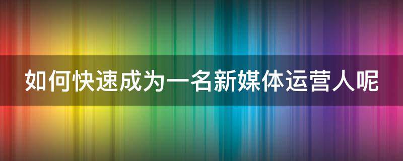 如何快速成为一名新媒体运营人呢 如何快速成为一名新媒体运营人呢知乎