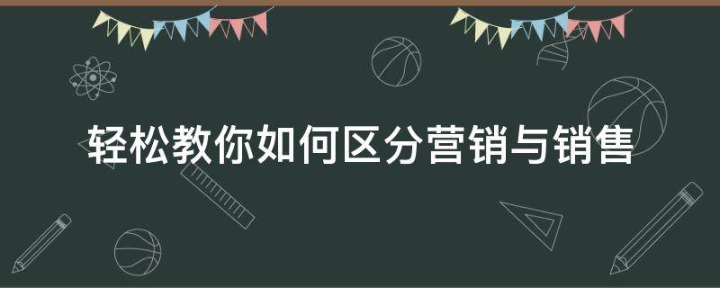 轻松教你如何区分营销与销售 轻松教你如何区分营销与销售