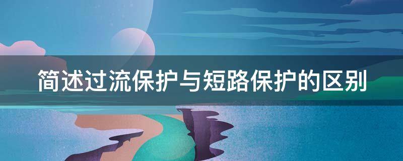 简述过流保护与短路保护的区别 简述过流保护与短路保护的区别及联系