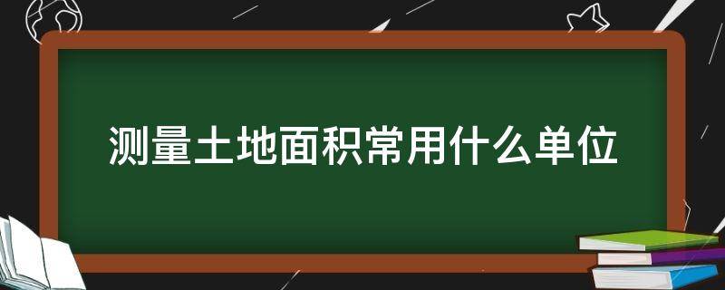 测量土地面积常用什么单位 测量土地面积常用什么单位表示