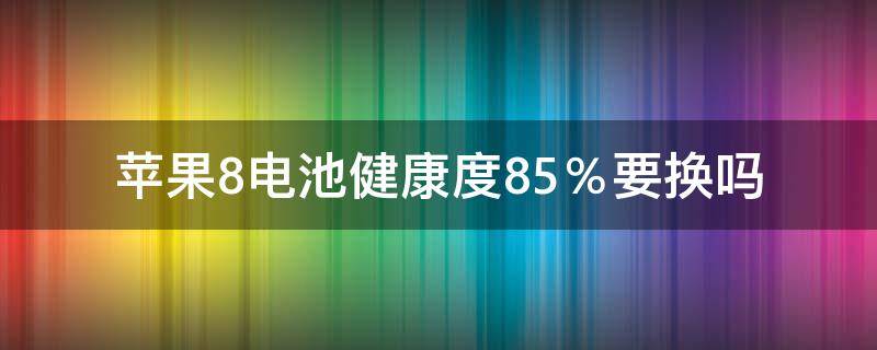 苹果8电池健康度85％要换吗 iphone8电池健康80%需要换电池吗