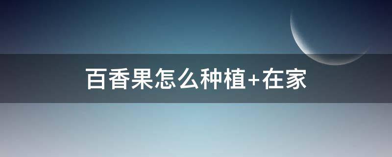 百香果怎么种植 百香果怎么种植才结果