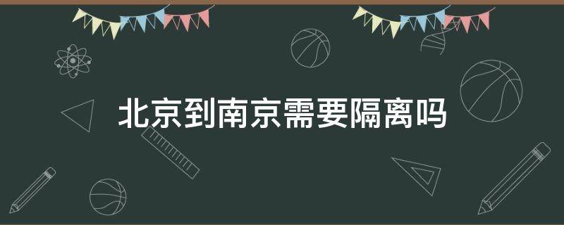 北京到南京需要隔离吗 北京到南京需要隔离吗