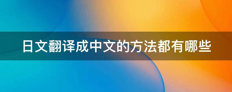 日文翻译成中文的方法都有哪些 日语翻译成中文的方法和技巧