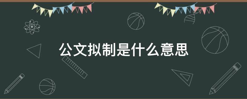 公文拟制是什么意思 公文拟制的步骤和方法