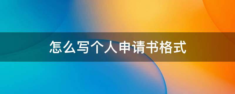 怎么写个人申请书格式 怎么写个人申请书格式模板