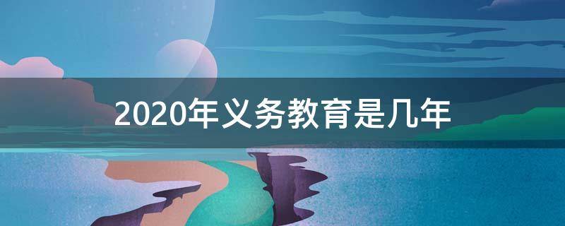 2020年义务教育是几年 2020年义务教育几年?