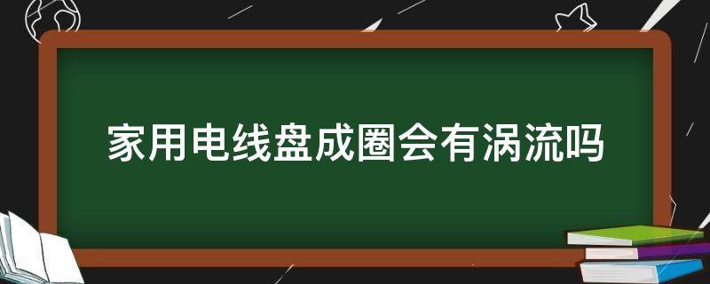 家用电线盘成圈会有涡流吗（电线盘成圈对用电有什么影响）