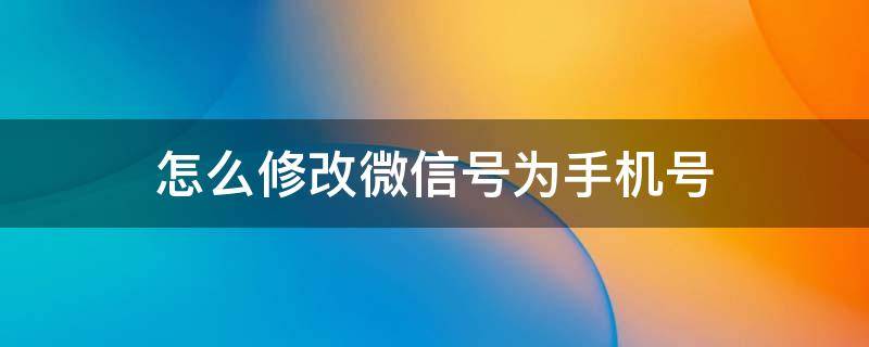 怎么修改微信号为手机号 怎么修改微信号手机号码