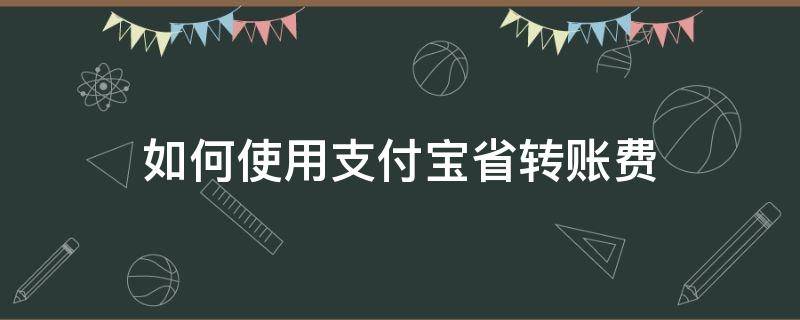 如何使用支付宝省转账费（支付宝如何体现省钱）