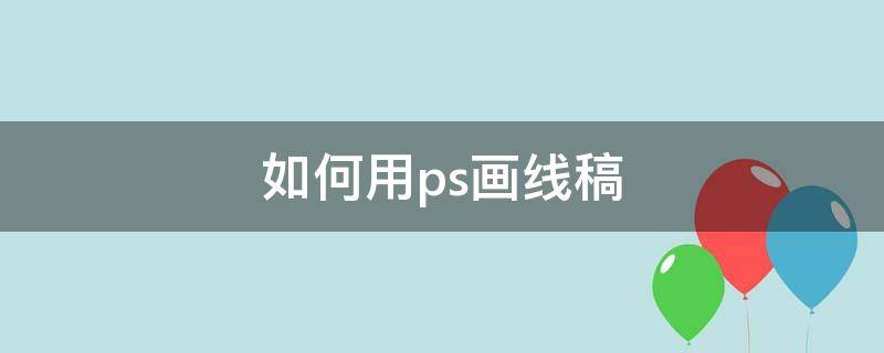 如何用ps画线稿（如何用ps画线稿效果图）