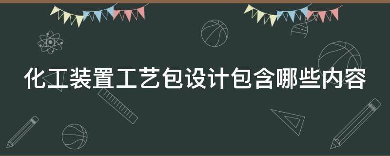 化工装置工艺包设计包含哪些内容（化工装置工艺包设计包含哪些内容呢）