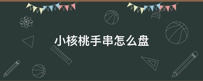 小核桃手串怎么盘 小核桃手串怎么盘出包浆