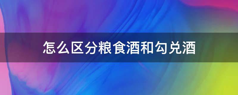 怎么区分粮食酒和勾兑酒 啤酒怎么区分粮食酒和勾兑酒