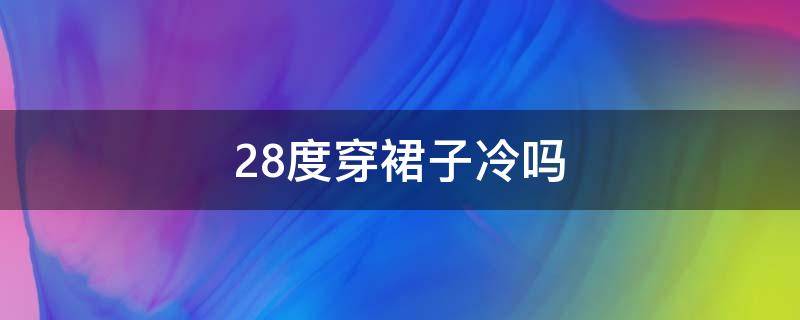 28度穿裙子冷吗 28度穿裙子冷吗夏天