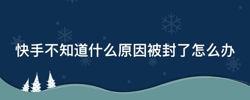 快手不知道什么原因被封了怎么办（快手账号无缘无故封禁的原因）