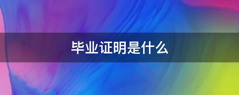 毕业证明是什么 毕业证明是什么意思