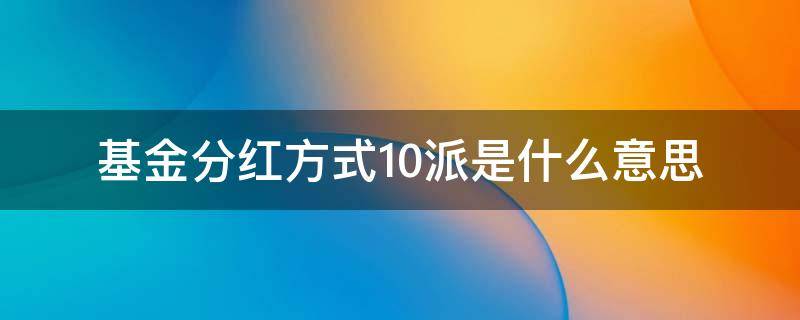 基金分红方式10派是什么意思（基金分红10派2.0元是什么）